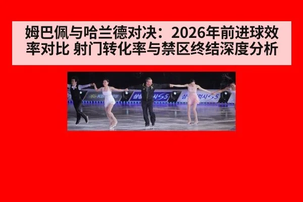 姆巴佩与哈兰德对决:2026年前进球效率对比 射门转化率与禁区终结深度分析