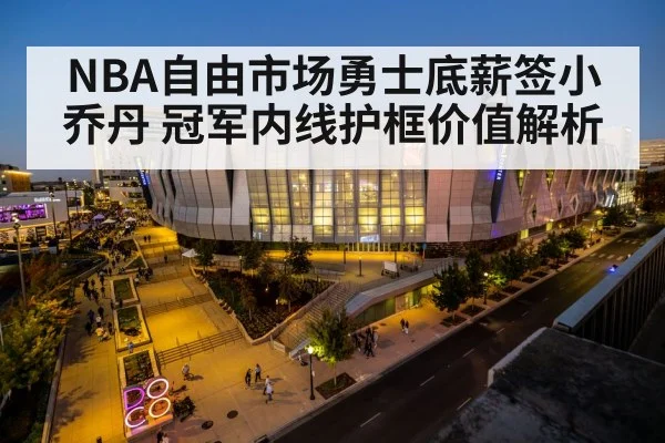 NBA自由市场勇士底薪签小乔丹 冠军内线护框价值解析
