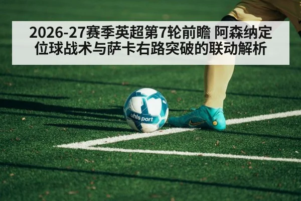 2026-27赛季英超第7轮前瞻 阿森纳定位球战术与萨卡右路突破的联动解析